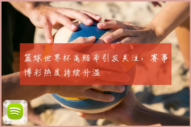 篮球世界杯高赔率引发关注，赛事博彩热度持续升温