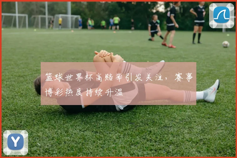 篮球世界杯高赔率引发关注，赛事博彩热度持续升温