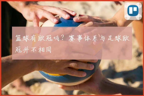 篮球有欧冠吗？赛事体系与足球欧冠并不相同
