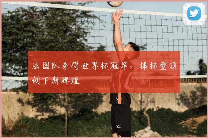 法国队夺得世界杯冠军，捧杯登顶创下新辉煌